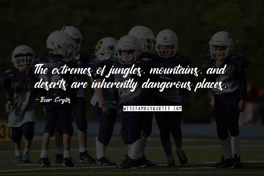 Bear Grylls Quotes: The extremes of jungles, mountains, and deserts are inherently dangerous places.