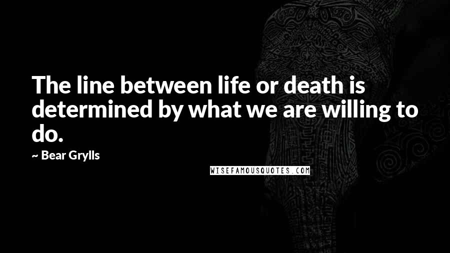 Bear Grylls Quotes: The line between life or death is determined by what we are willing to do.