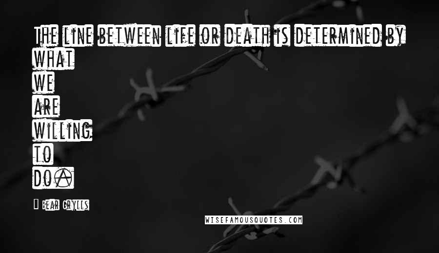 Bear Grylls Quotes: The line between life or death is determined by what we are willing to do.