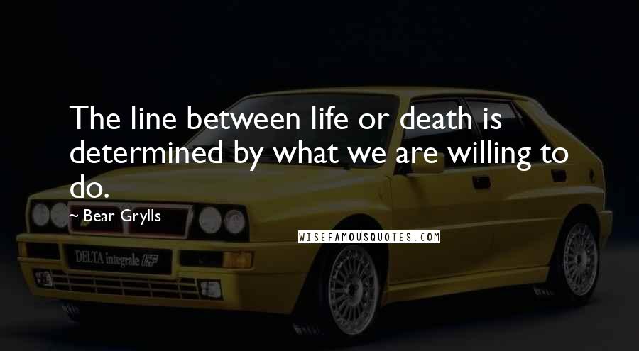 Bear Grylls Quotes: The line between life or death is determined by what we are willing to do.