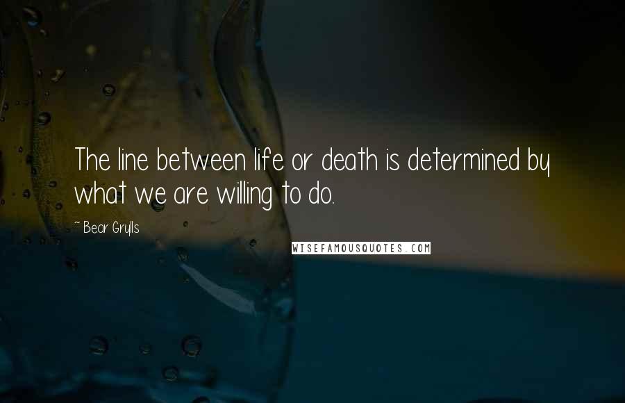 Bear Grylls Quotes: The line between life or death is determined by what we are willing to do.