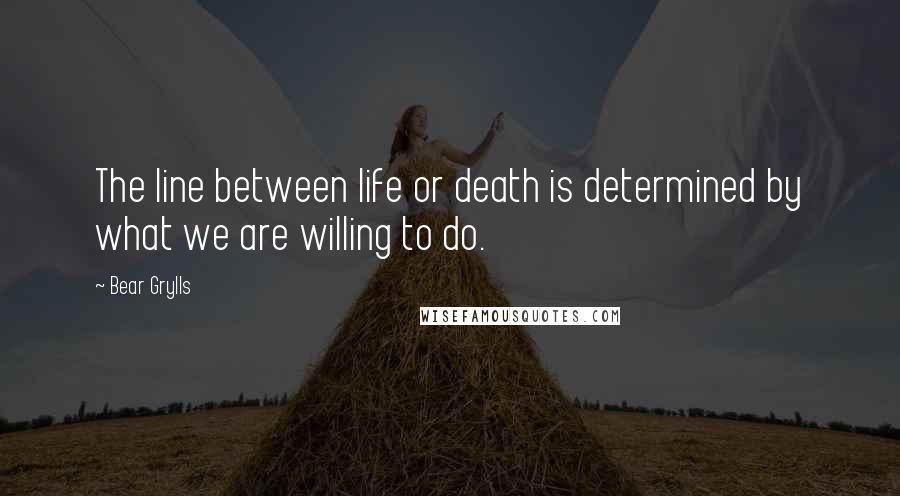 Bear Grylls Quotes: The line between life or death is determined by what we are willing to do.