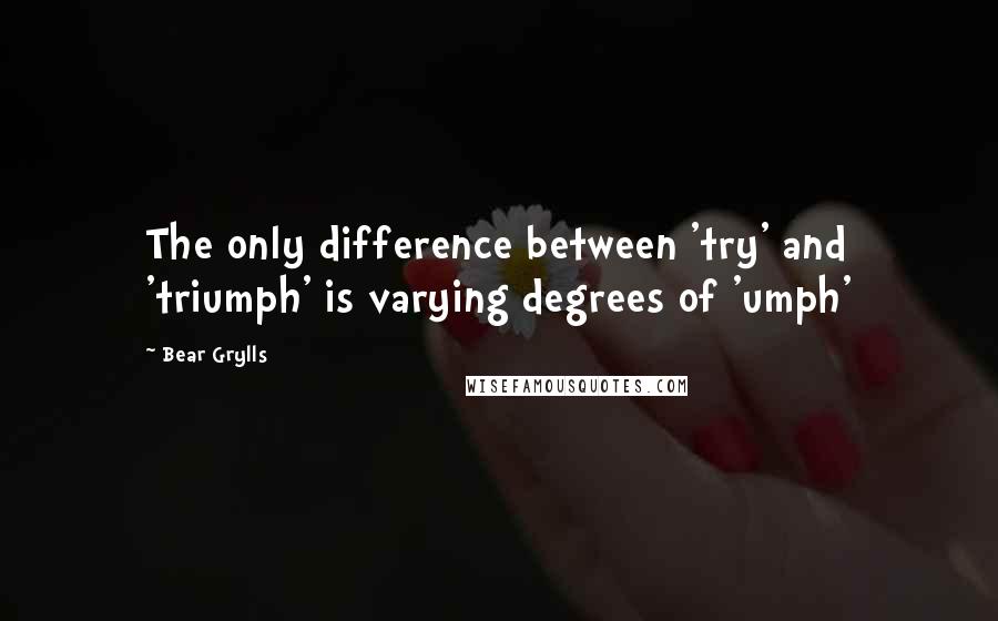 Bear Grylls Quotes: The only difference between 'try' and 'triumph' is varying degrees of 'umph'