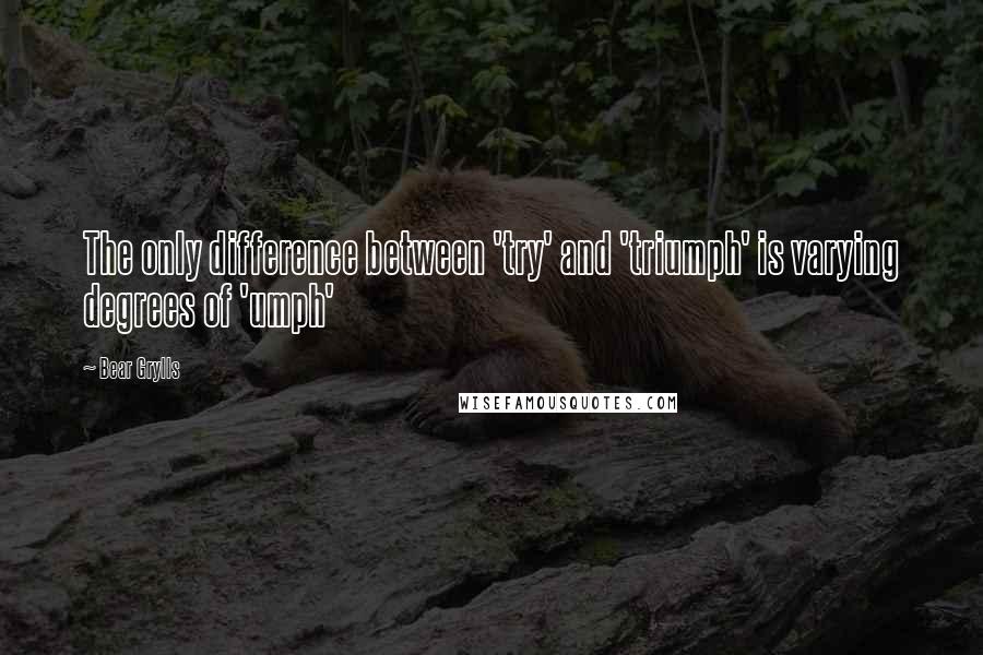 Bear Grylls Quotes: The only difference between 'try' and 'triumph' is varying degrees of 'umph'