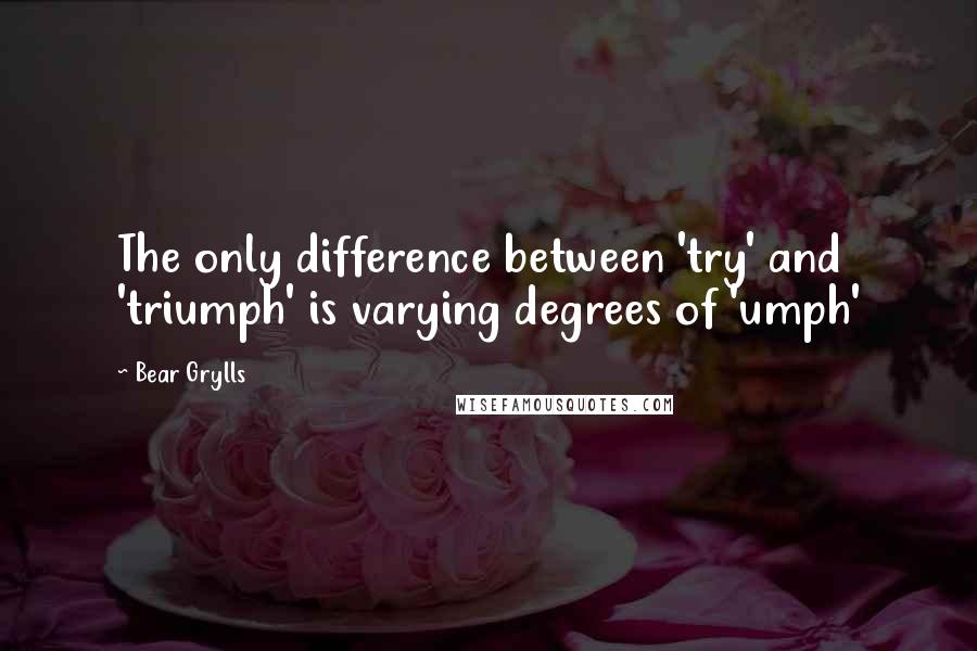 Bear Grylls Quotes: The only difference between 'try' and 'triumph' is varying degrees of 'umph'