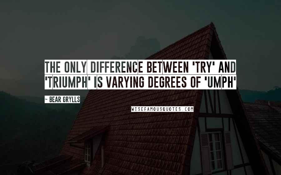 Bear Grylls Quotes: The only difference between 'try' and 'triumph' is varying degrees of 'umph'