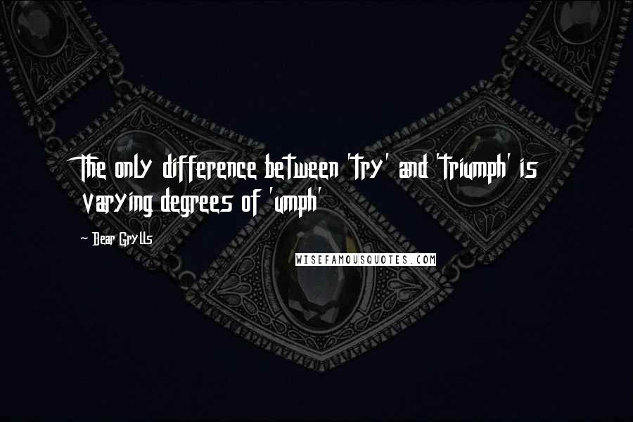 Bear Grylls Quotes: The only difference between 'try' and 'triumph' is varying degrees of 'umph'