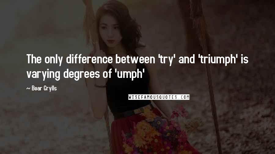 Bear Grylls Quotes: The only difference between 'try' and 'triumph' is varying degrees of 'umph'