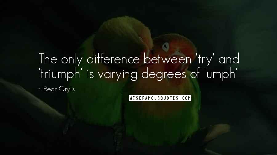 Bear Grylls Quotes: The only difference between 'try' and 'triumph' is varying degrees of 'umph'