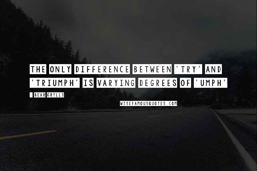 Bear Grylls Quotes: The only difference between 'try' and 'triumph' is varying degrees of 'umph'