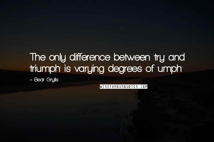 Bear Grylls Quotes: The only difference between 'try' and 'triumph' is varying degrees of 'umph'