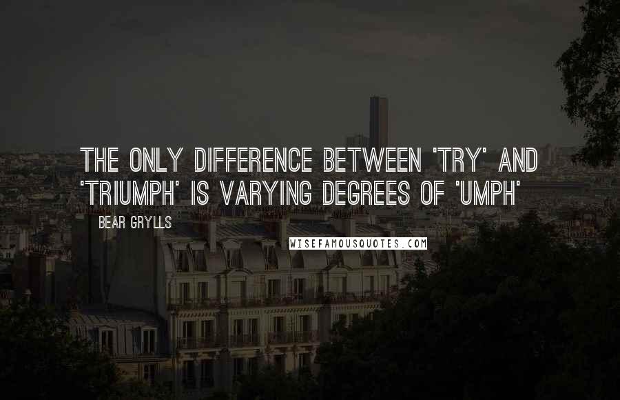 Bear Grylls Quotes: The only difference between 'try' and 'triumph' is varying degrees of 'umph'