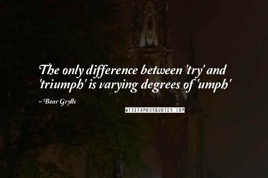 Bear Grylls Quotes: The only difference between 'try' and 'triumph' is varying degrees of 'umph'