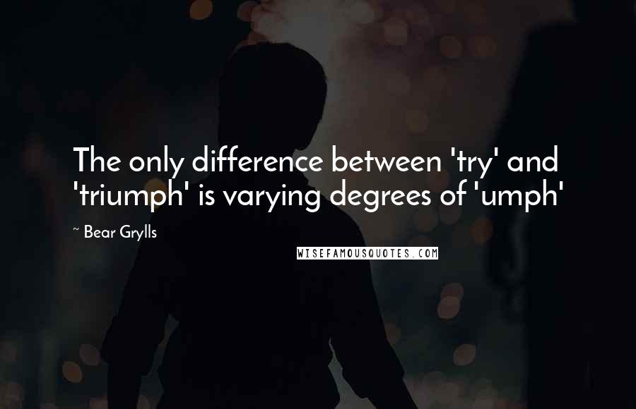 Bear Grylls Quotes: The only difference between 'try' and 'triumph' is varying degrees of 'umph'