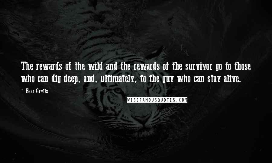 Bear Grylls Quotes: The rewards of the wild and the rewards of the survivor go to those who can dig deep, and, ultimately, to the guy who can stay alive.