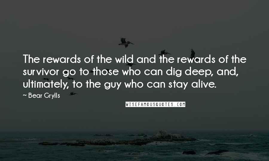 Bear Grylls Quotes: The rewards of the wild and the rewards of the survivor go to those who can dig deep, and, ultimately, to the guy who can stay alive.