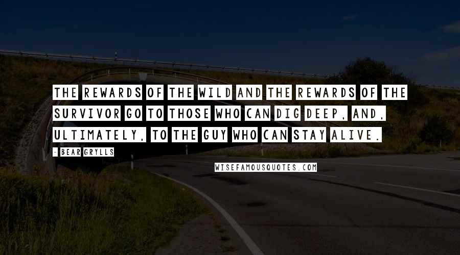 Bear Grylls Quotes: The rewards of the wild and the rewards of the survivor go to those who can dig deep, and, ultimately, to the guy who can stay alive.