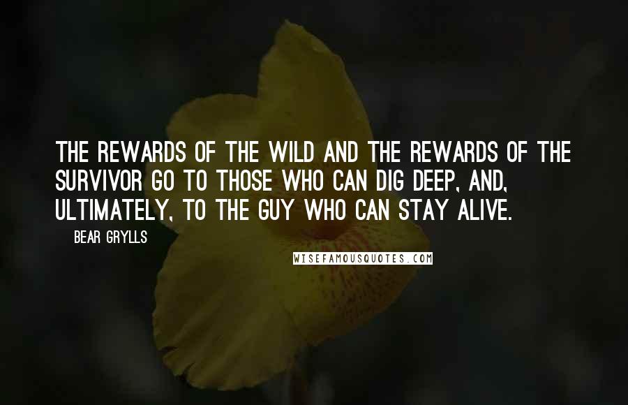Bear Grylls Quotes: The rewards of the wild and the rewards of the survivor go to those who can dig deep, and, ultimately, to the guy who can stay alive.