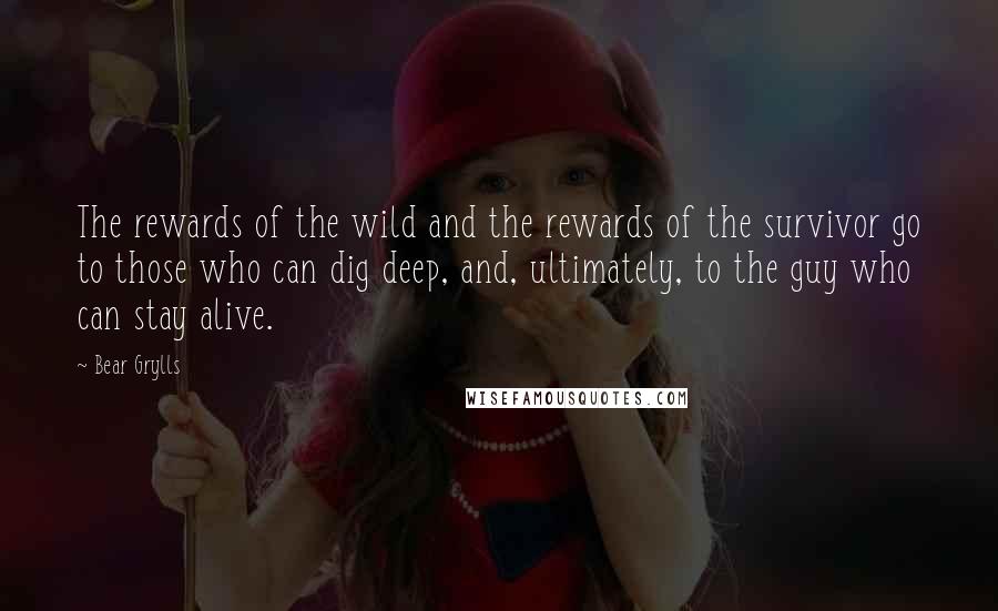 Bear Grylls Quotes: The rewards of the wild and the rewards of the survivor go to those who can dig deep, and, ultimately, to the guy who can stay alive.