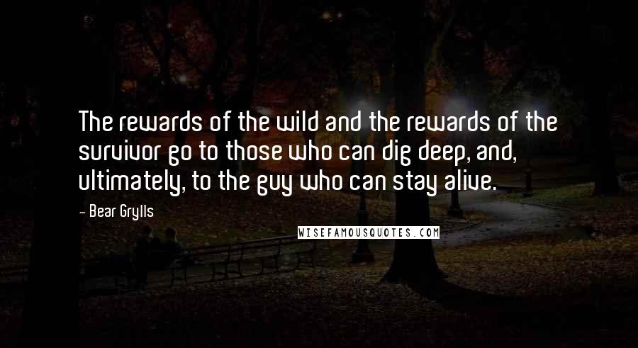 Bear Grylls Quotes: The rewards of the wild and the rewards of the survivor go to those who can dig deep, and, ultimately, to the guy who can stay alive.