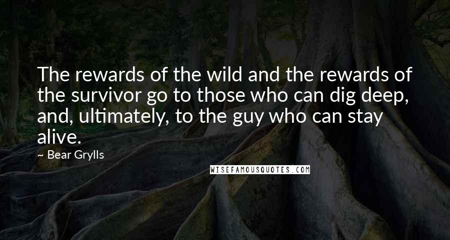 Bear Grylls Quotes: The rewards of the wild and the rewards of the survivor go to those who can dig deep, and, ultimately, to the guy who can stay alive.