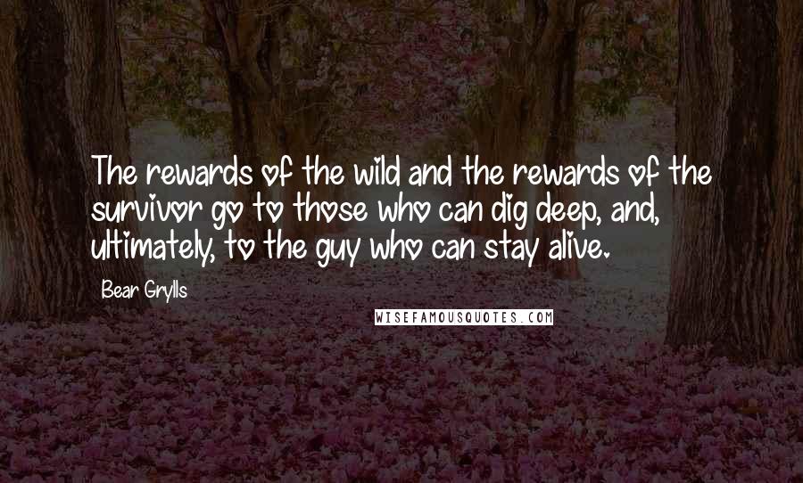 Bear Grylls Quotes: The rewards of the wild and the rewards of the survivor go to those who can dig deep, and, ultimately, to the guy who can stay alive.