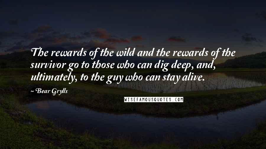 Bear Grylls Quotes: The rewards of the wild and the rewards of the survivor go to those who can dig deep, and, ultimately, to the guy who can stay alive.