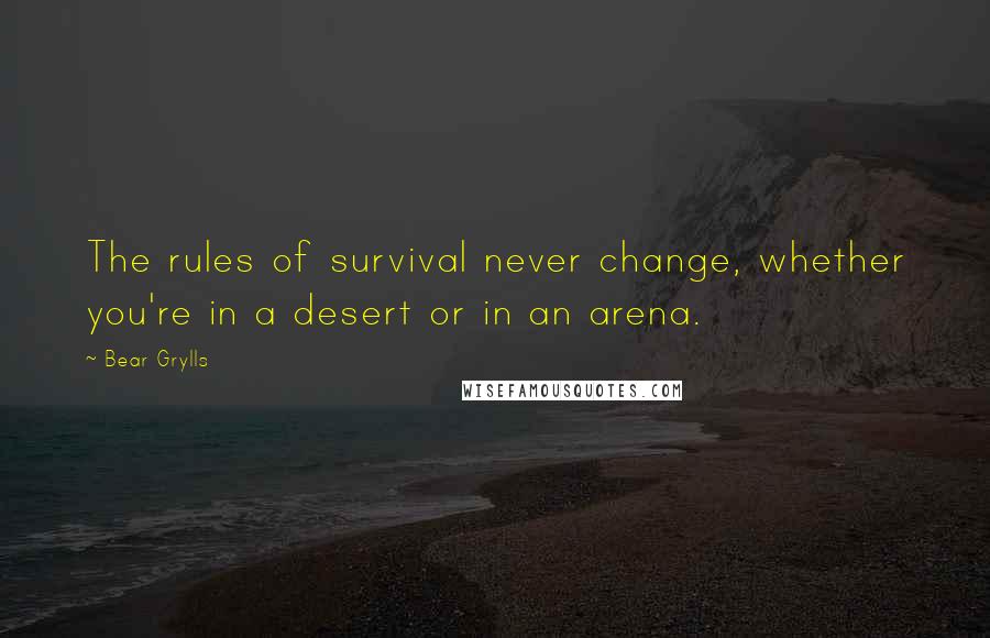 Bear Grylls Quotes: The rules of survival never change, whether you're in a desert or in an arena.