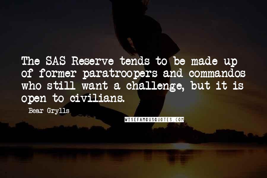 Bear Grylls Quotes: The SAS Reserve tends to be made up of former paratroopers and commandos who still want a challenge, but it is open to civilians.