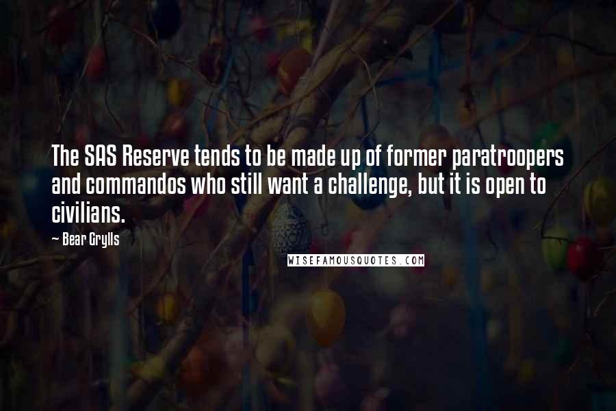 Bear Grylls Quotes: The SAS Reserve tends to be made up of former paratroopers and commandos who still want a challenge, but it is open to civilians.