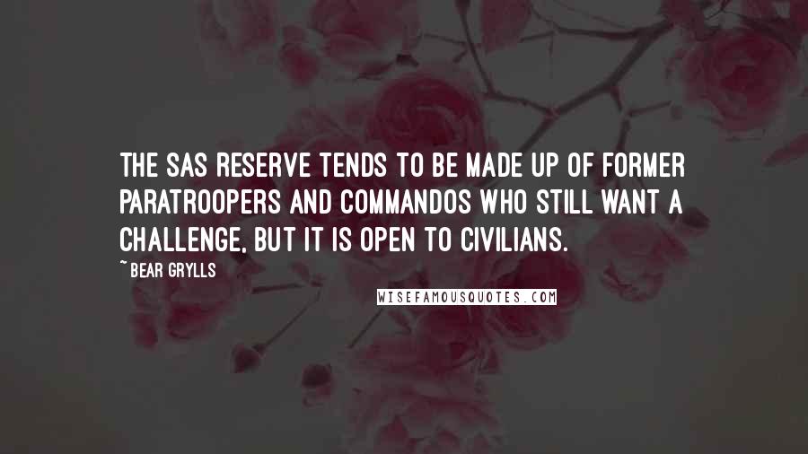 Bear Grylls Quotes: The SAS Reserve tends to be made up of former paratroopers and commandos who still want a challenge, but it is open to civilians.