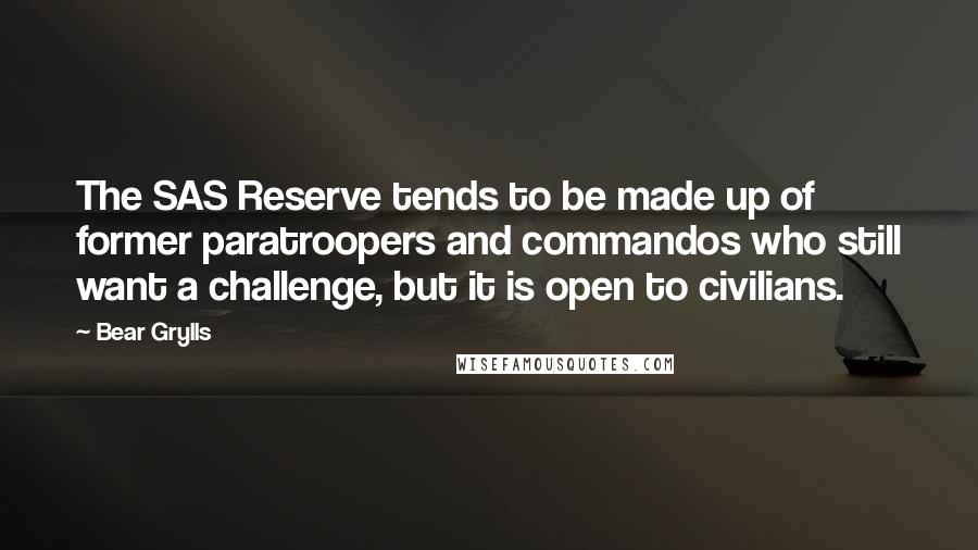 Bear Grylls Quotes: The SAS Reserve tends to be made up of former paratroopers and commandos who still want a challenge, but it is open to civilians.