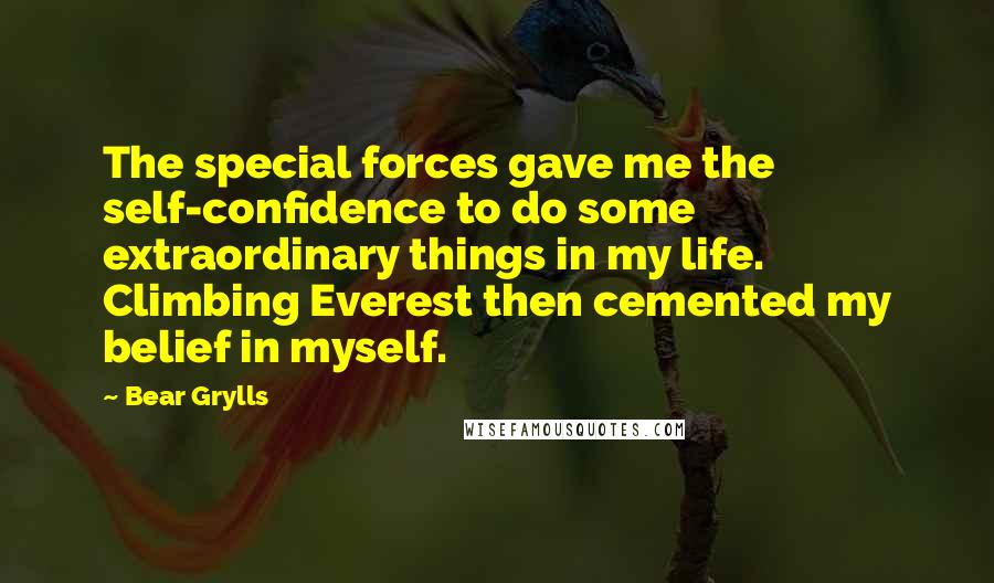 Bear Grylls Quotes: The special forces gave me the self-confidence to do some extraordinary things in my life. Climbing Everest then cemented my belief in myself.