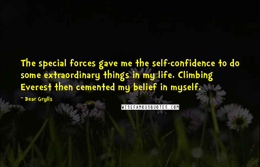 Bear Grylls Quotes: The special forces gave me the self-confidence to do some extraordinary things in my life. Climbing Everest then cemented my belief in myself.