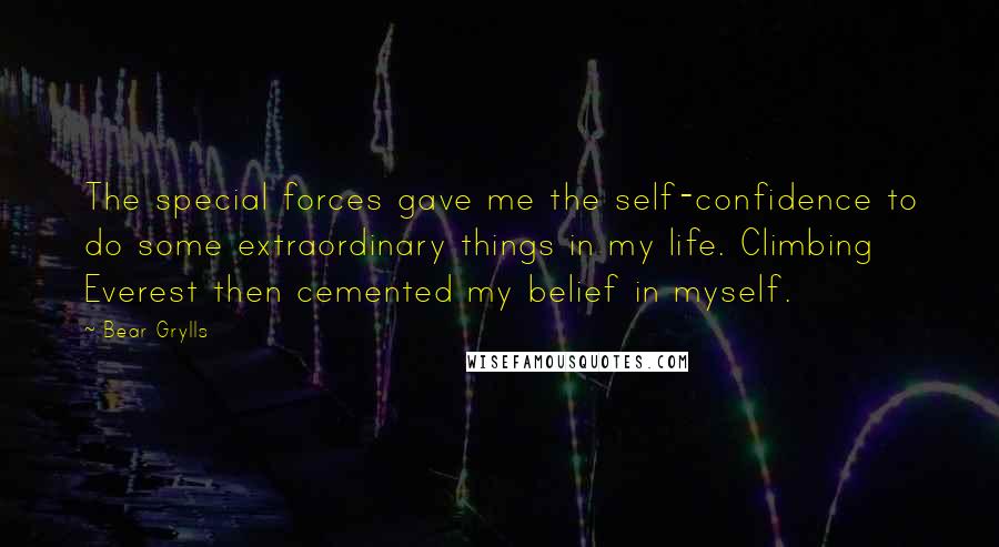 Bear Grylls Quotes: The special forces gave me the self-confidence to do some extraordinary things in my life. Climbing Everest then cemented my belief in myself.