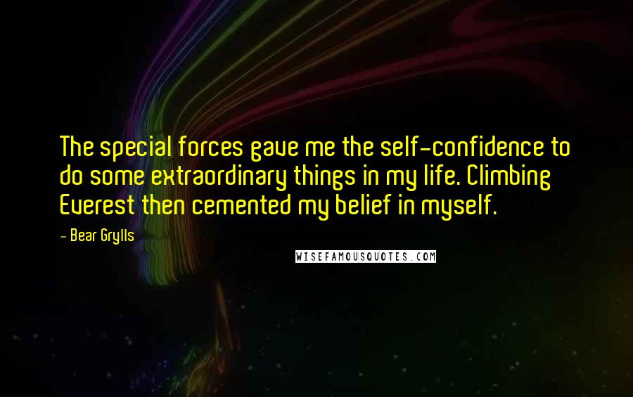 Bear Grylls Quotes: The special forces gave me the self-confidence to do some extraordinary things in my life. Climbing Everest then cemented my belief in myself.