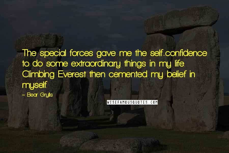 Bear Grylls Quotes: The special forces gave me the self-confidence to do some extraordinary things in my life. Climbing Everest then cemented my belief in myself.