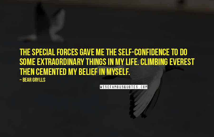 Bear Grylls Quotes: The special forces gave me the self-confidence to do some extraordinary things in my life. Climbing Everest then cemented my belief in myself.