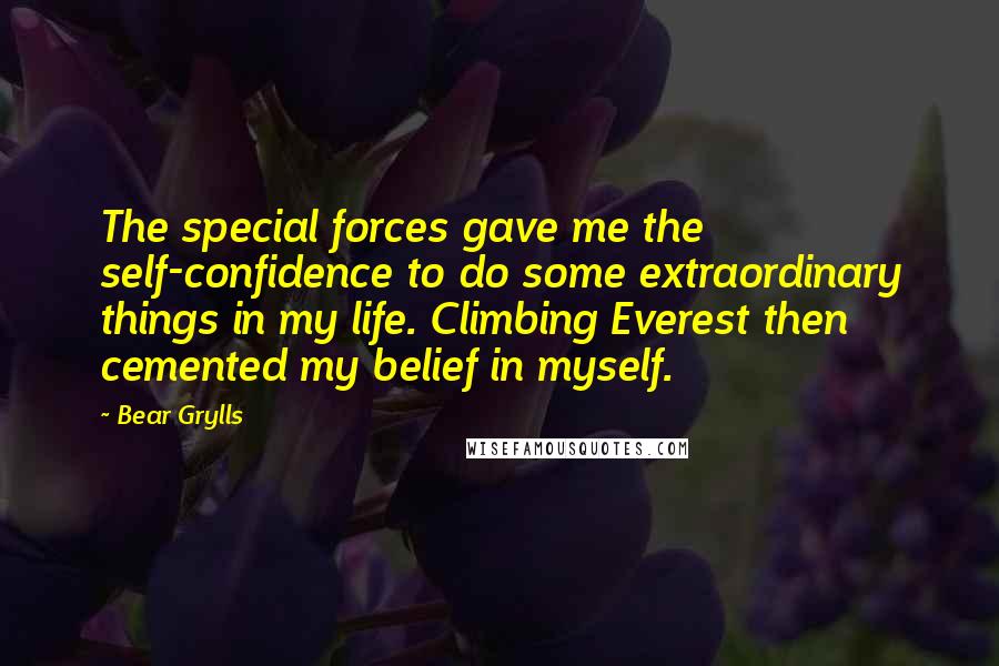 Bear Grylls Quotes: The special forces gave me the self-confidence to do some extraordinary things in my life. Climbing Everest then cemented my belief in myself.