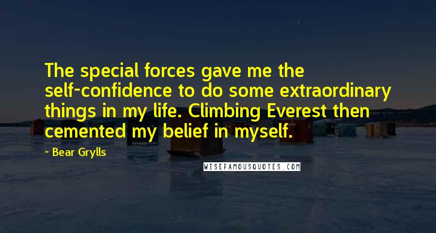 Bear Grylls Quotes: The special forces gave me the self-confidence to do some extraordinary things in my life. Climbing Everest then cemented my belief in myself.