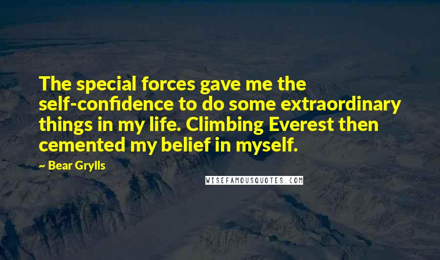 Bear Grylls Quotes: The special forces gave me the self-confidence to do some extraordinary things in my life. Climbing Everest then cemented my belief in myself.