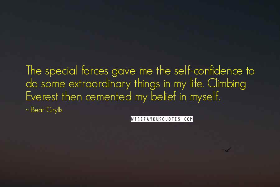 Bear Grylls Quotes: The special forces gave me the self-confidence to do some extraordinary things in my life. Climbing Everest then cemented my belief in myself.