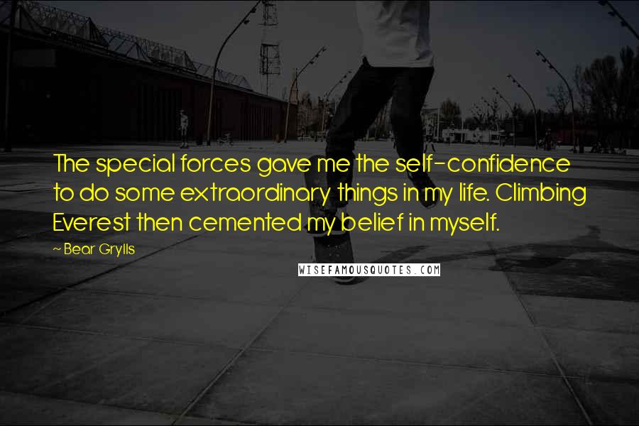 Bear Grylls Quotes: The special forces gave me the self-confidence to do some extraordinary things in my life. Climbing Everest then cemented my belief in myself.