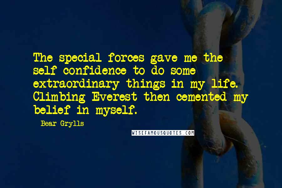 Bear Grylls Quotes: The special forces gave me the self-confidence to do some extraordinary things in my life. Climbing Everest then cemented my belief in myself.