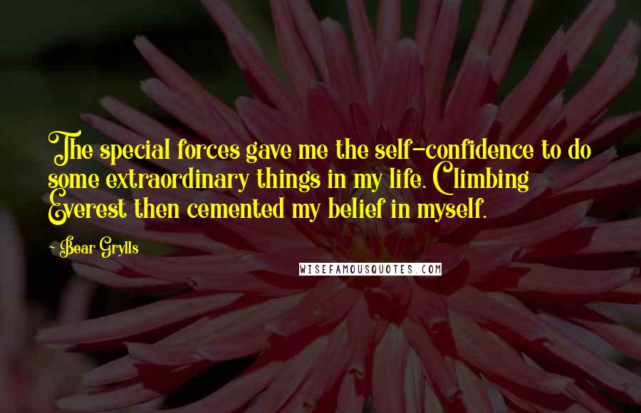 Bear Grylls Quotes: The special forces gave me the self-confidence to do some extraordinary things in my life. Climbing Everest then cemented my belief in myself.