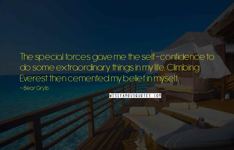 Bear Grylls Quotes: The special forces gave me the self-confidence to do some extraordinary things in my life. Climbing Everest then cemented my belief in myself.