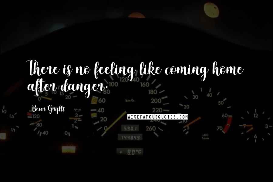 Bear Grylls Quotes: There is no feeling like coming home after danger.