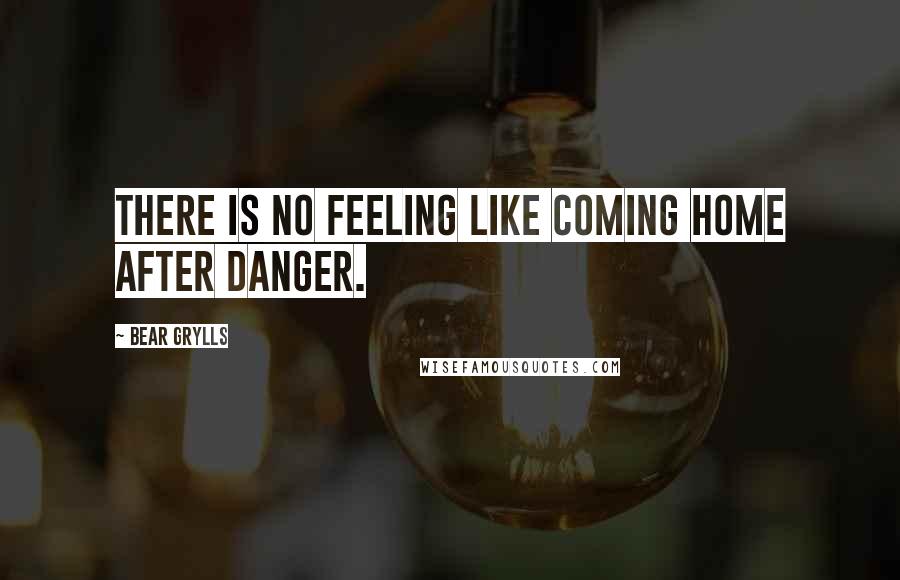 Bear Grylls Quotes: There is no feeling like coming home after danger.