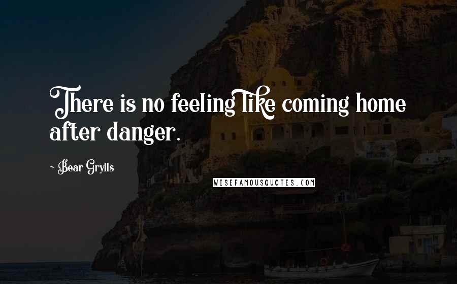 Bear Grylls Quotes: There is no feeling like coming home after danger.