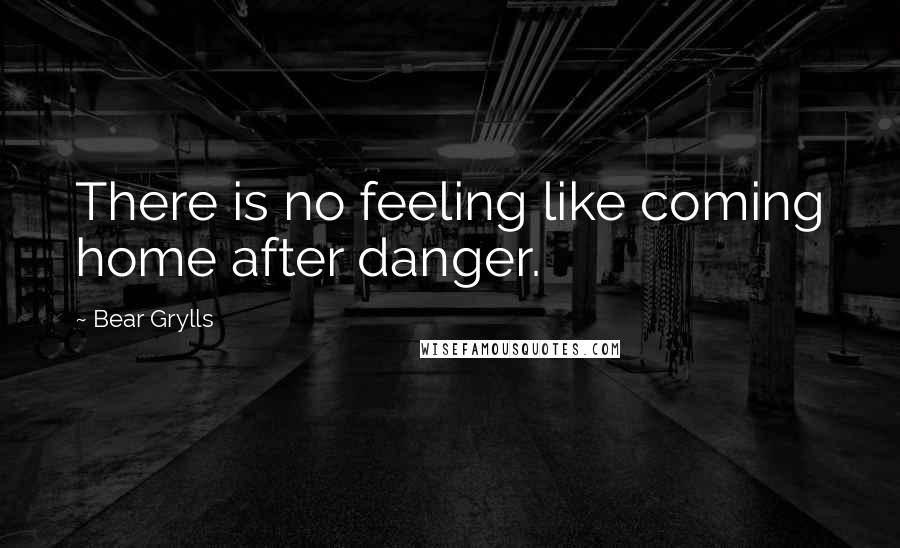 Bear Grylls Quotes: There is no feeling like coming home after danger.